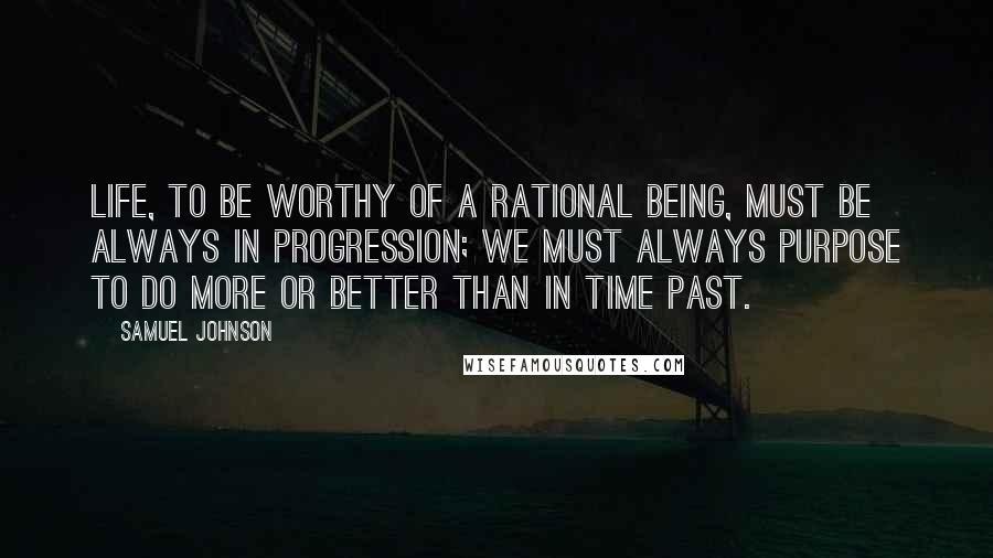 Samuel Johnson Quotes: Life, to be worthy of a rational being, must be always in progression; we must always purpose to do more or better than in time past.