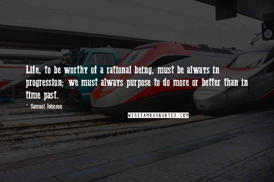 Samuel Johnson Quotes: Life, to be worthy of a rational being, must be always in progression; we must always purpose to do more or better than in time past.