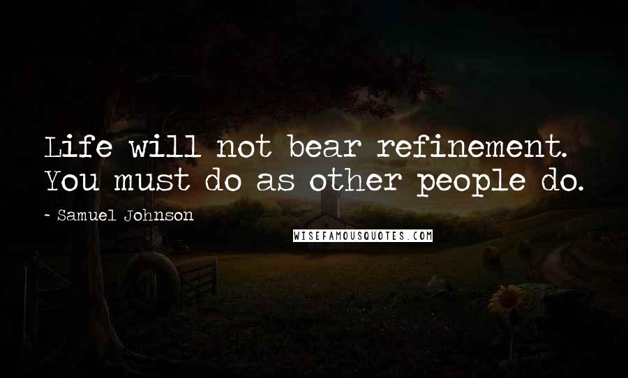 Samuel Johnson Quotes: Life will not bear refinement. You must do as other people do.