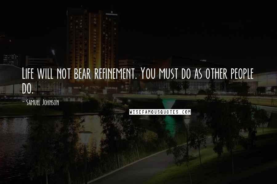 Samuel Johnson Quotes: Life will not bear refinement. You must do as other people do.