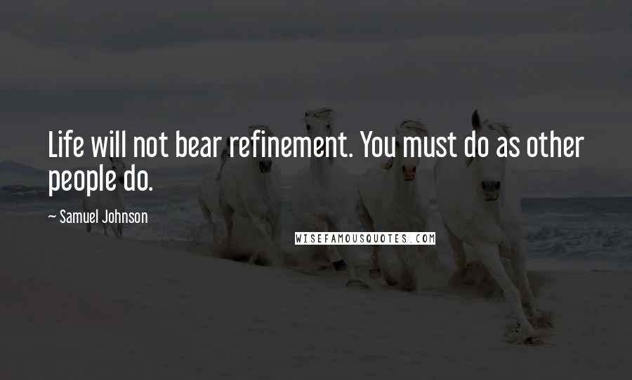 Samuel Johnson Quotes: Life will not bear refinement. You must do as other people do.