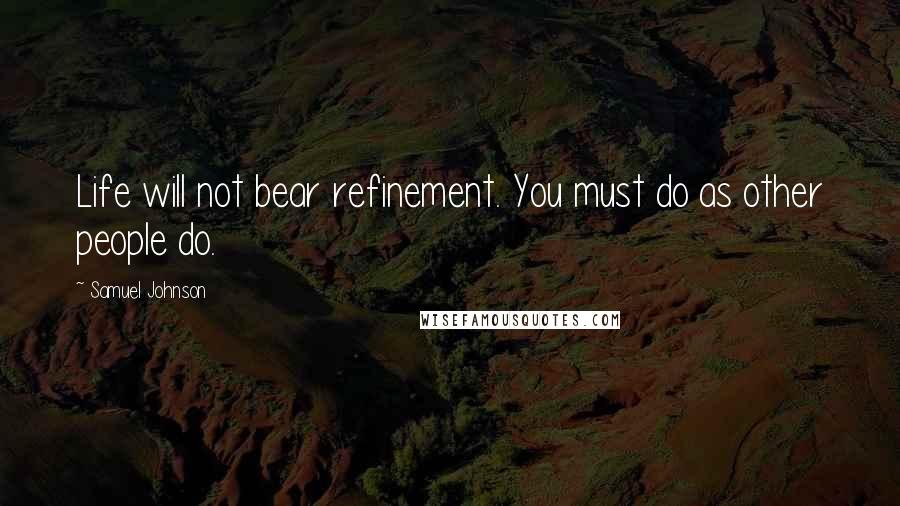 Samuel Johnson Quotes: Life will not bear refinement. You must do as other people do.