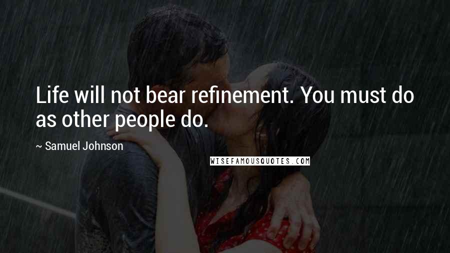 Samuel Johnson Quotes: Life will not bear refinement. You must do as other people do.