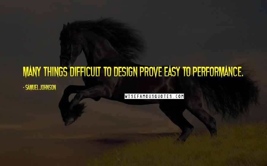 Samuel Johnson Quotes: Many things difficult to design prove easy to performance.