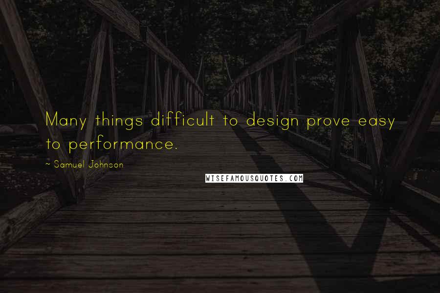 Samuel Johnson Quotes: Many things difficult to design prove easy to performance.