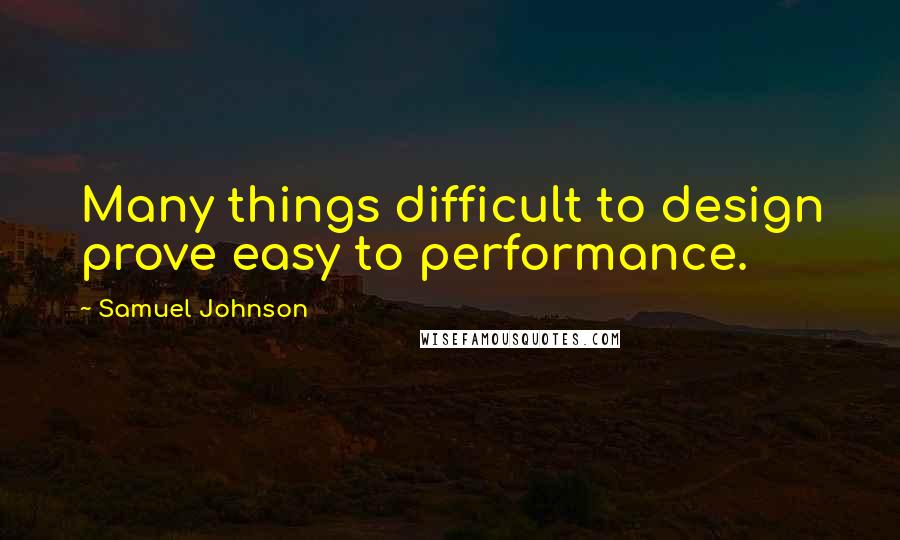 Samuel Johnson Quotes: Many things difficult to design prove easy to performance.