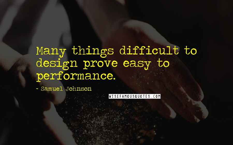 Samuel Johnson Quotes: Many things difficult to design prove easy to performance.