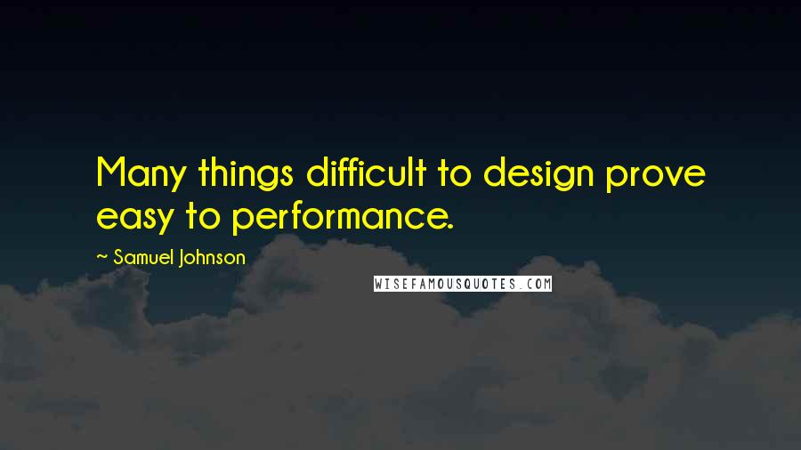 Samuel Johnson Quotes: Many things difficult to design prove easy to performance.