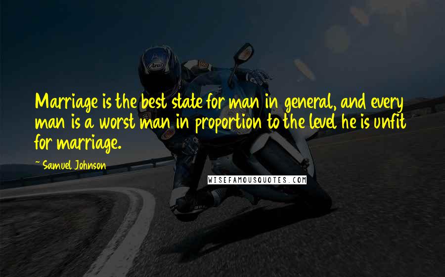 Samuel Johnson Quotes: Marriage is the best state for man in general, and every man is a worst man in proportion to the level he is unfit for marriage.