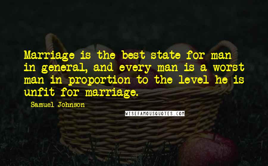 Samuel Johnson Quotes: Marriage is the best state for man in general, and every man is a worst man in proportion to the level he is unfit for marriage.