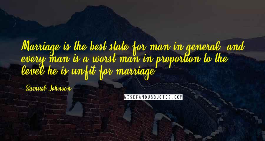 Samuel Johnson Quotes: Marriage is the best state for man in general, and every man is a worst man in proportion to the level he is unfit for marriage.