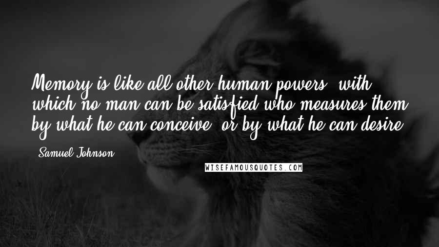 Samuel Johnson Quotes: Memory is like all other human powers, with which no man can be satisfied who measures them by what he can conceive, or by what he can desire.