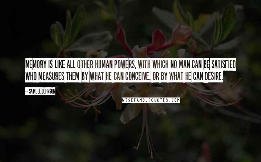 Samuel Johnson Quotes: Memory is like all other human powers, with which no man can be satisfied who measures them by what he can conceive, or by what he can desire.