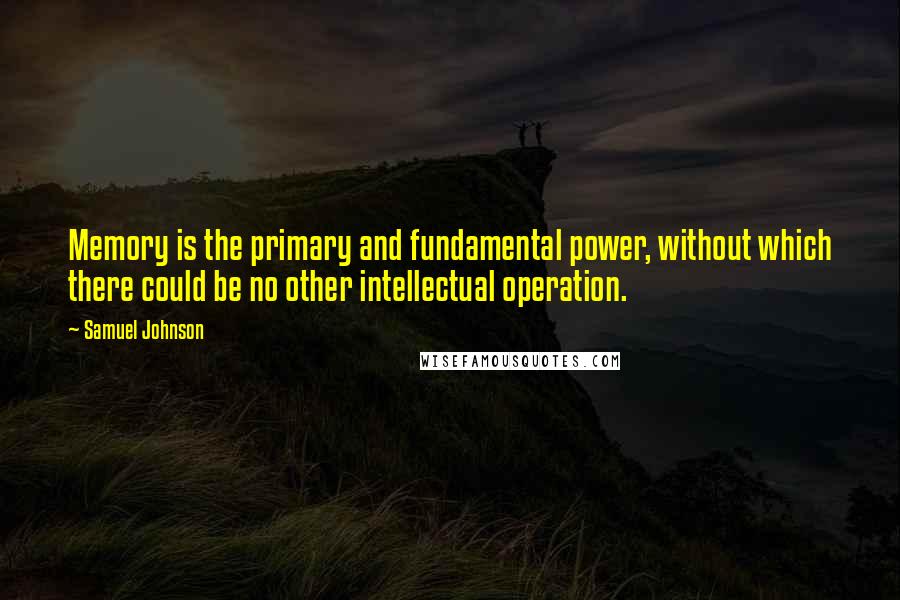 Samuel Johnson Quotes: Memory is the primary and fundamental power, without which there could be no other intellectual operation.