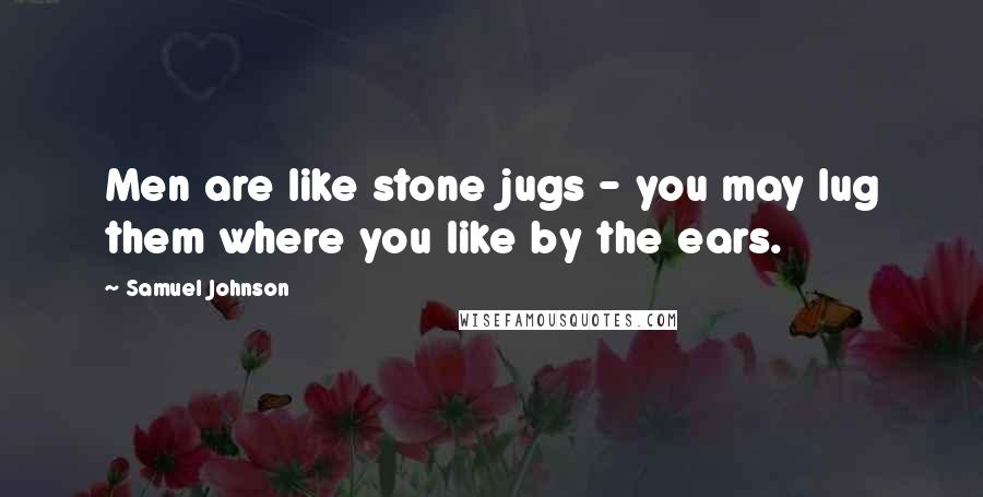 Samuel Johnson Quotes: Men are like stone jugs - you may lug them where you like by the ears.
