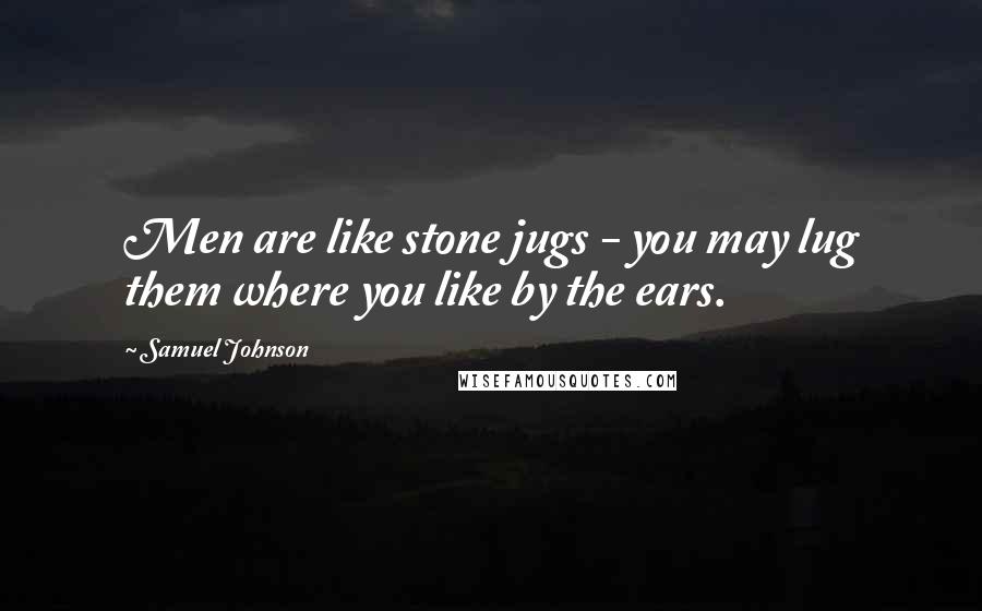 Samuel Johnson Quotes: Men are like stone jugs - you may lug them where you like by the ears.