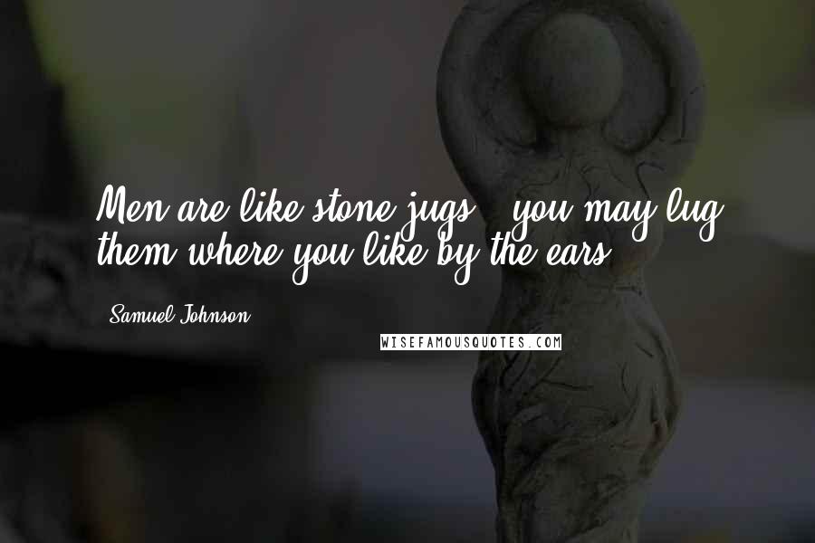 Samuel Johnson Quotes: Men are like stone jugs - you may lug them where you like by the ears.