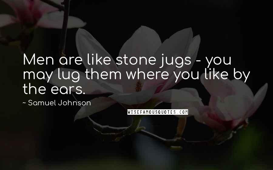 Samuel Johnson Quotes: Men are like stone jugs - you may lug them where you like by the ears.