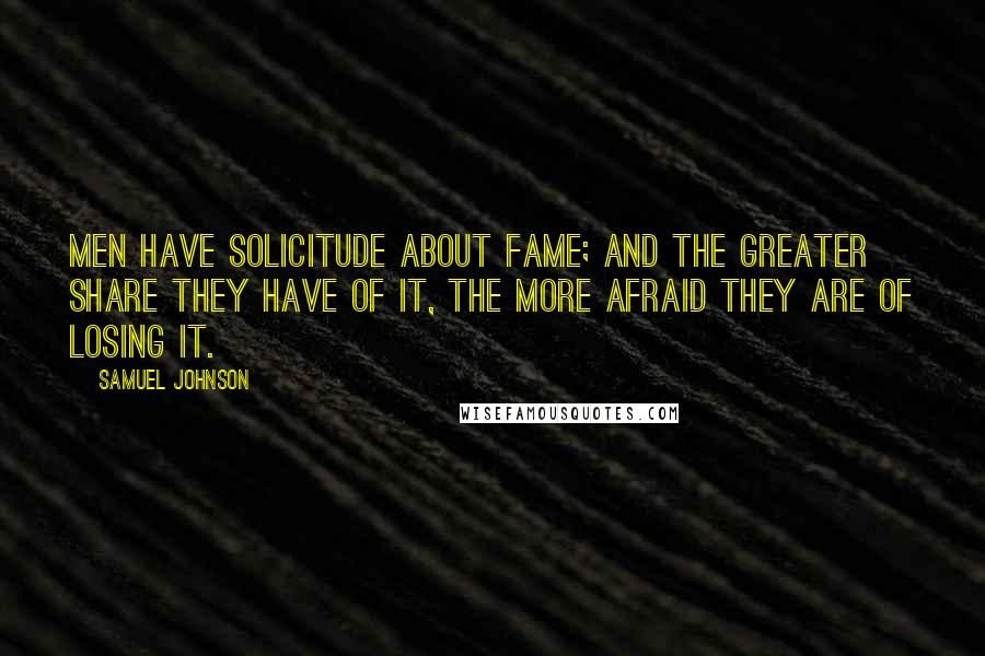Samuel Johnson Quotes: Men have solicitude about fame; and the greater share they have of it, the more afraid they are of losing it.