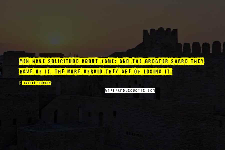 Samuel Johnson Quotes: Men have solicitude about fame; and the greater share they have of it, the more afraid they are of losing it.