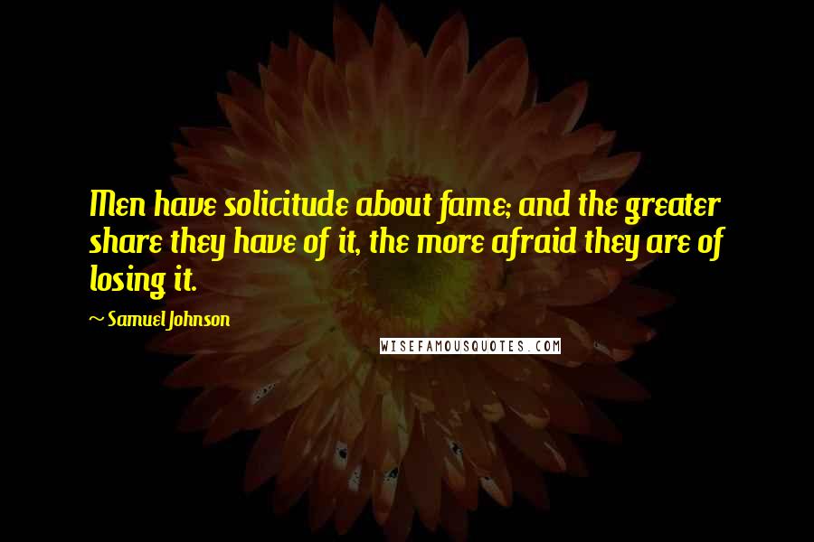 Samuel Johnson Quotes: Men have solicitude about fame; and the greater share they have of it, the more afraid they are of losing it.