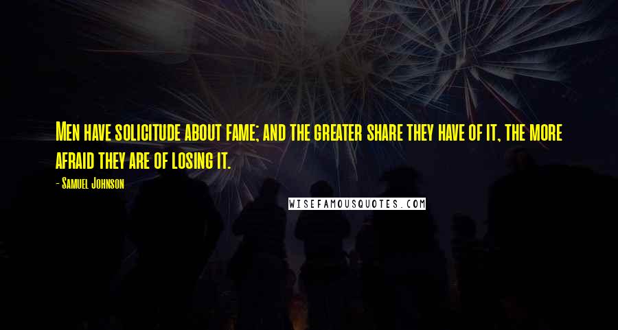 Samuel Johnson Quotes: Men have solicitude about fame; and the greater share they have of it, the more afraid they are of losing it.