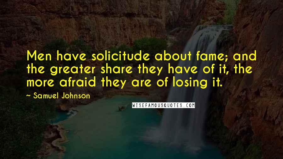 Samuel Johnson Quotes: Men have solicitude about fame; and the greater share they have of it, the more afraid they are of losing it.