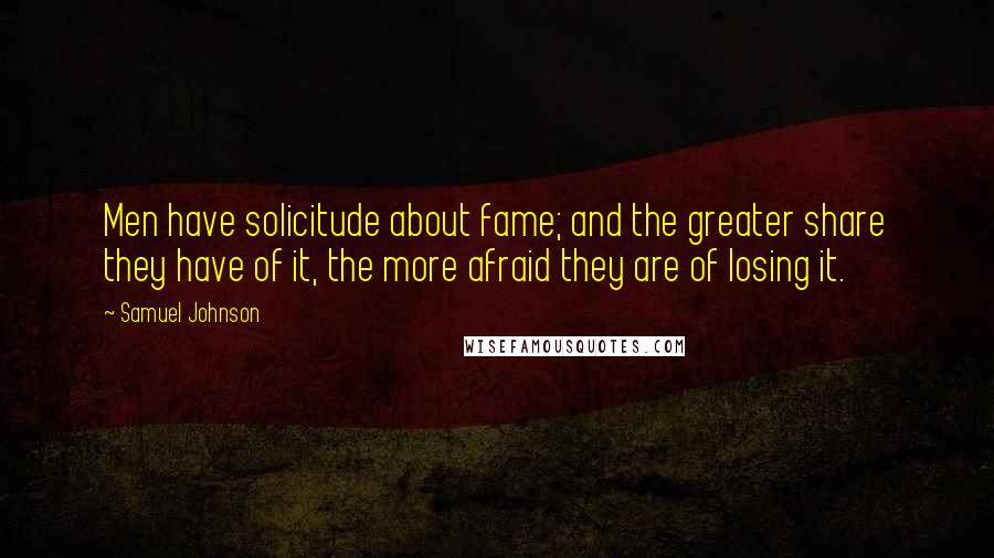 Samuel Johnson Quotes: Men have solicitude about fame; and the greater share they have of it, the more afraid they are of losing it.
