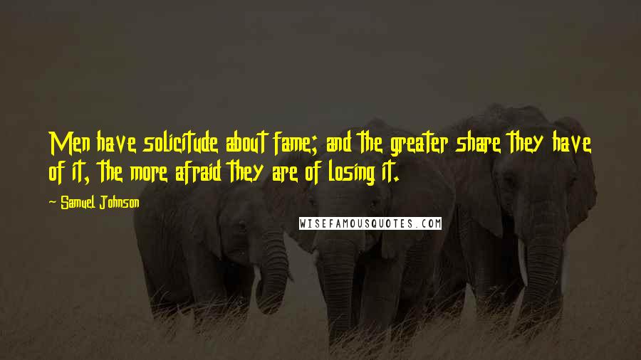 Samuel Johnson Quotes: Men have solicitude about fame; and the greater share they have of it, the more afraid they are of losing it.
