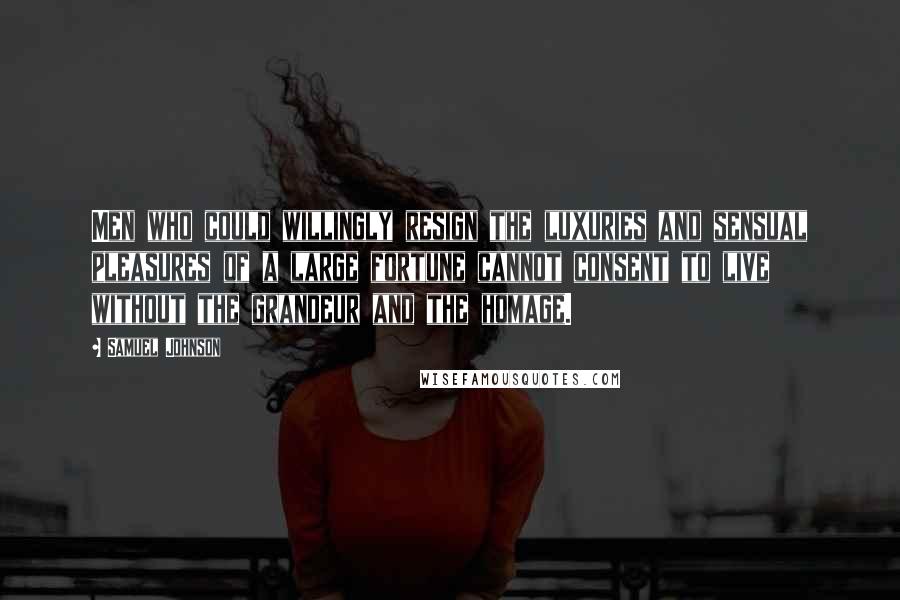 Samuel Johnson Quotes: Men who could willingly resign the luxuries and sensual pleasures of a large fortune cannot consent to live without the grandeur and the homage.
