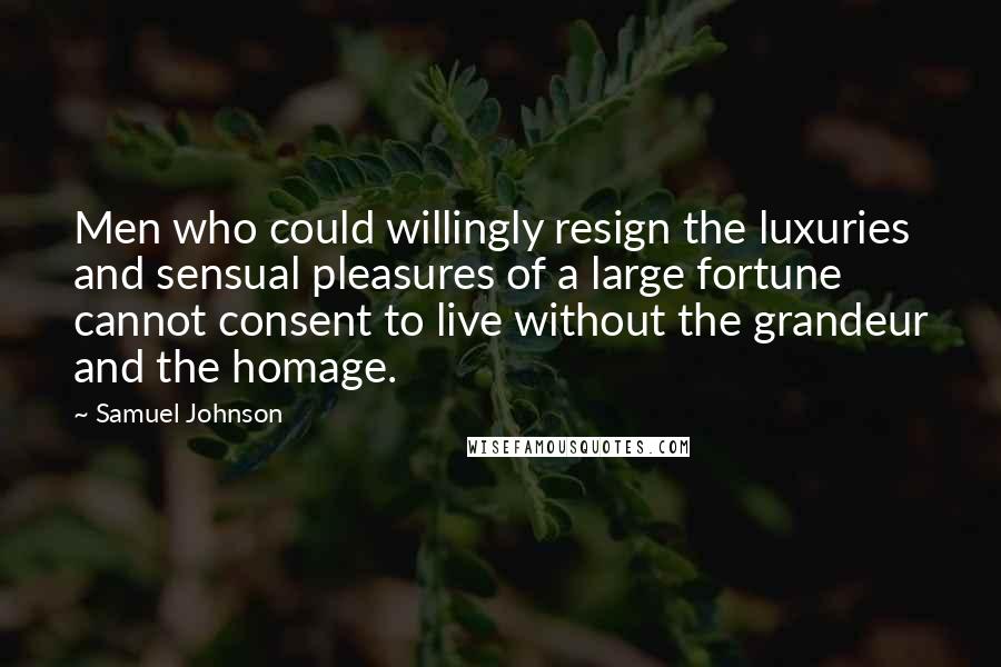 Samuel Johnson Quotes: Men who could willingly resign the luxuries and sensual pleasures of a large fortune cannot consent to live without the grandeur and the homage.