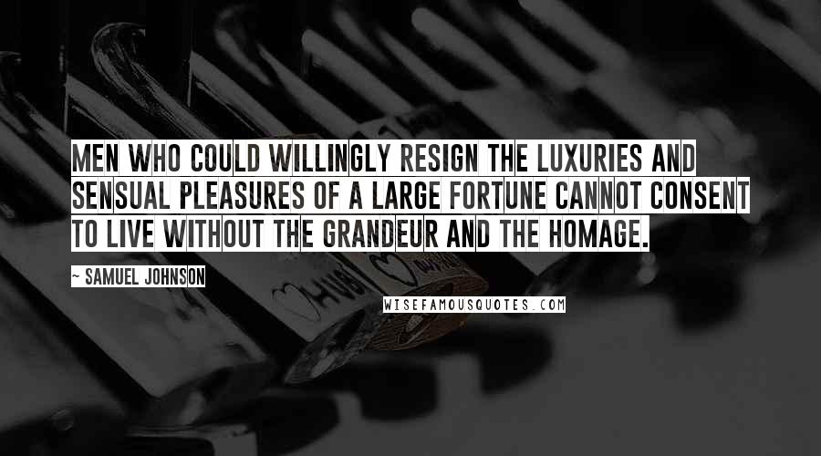 Samuel Johnson Quotes: Men who could willingly resign the luxuries and sensual pleasures of a large fortune cannot consent to live without the grandeur and the homage.