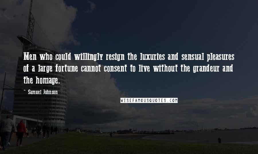 Samuel Johnson Quotes: Men who could willingly resign the luxuries and sensual pleasures of a large fortune cannot consent to live without the grandeur and the homage.