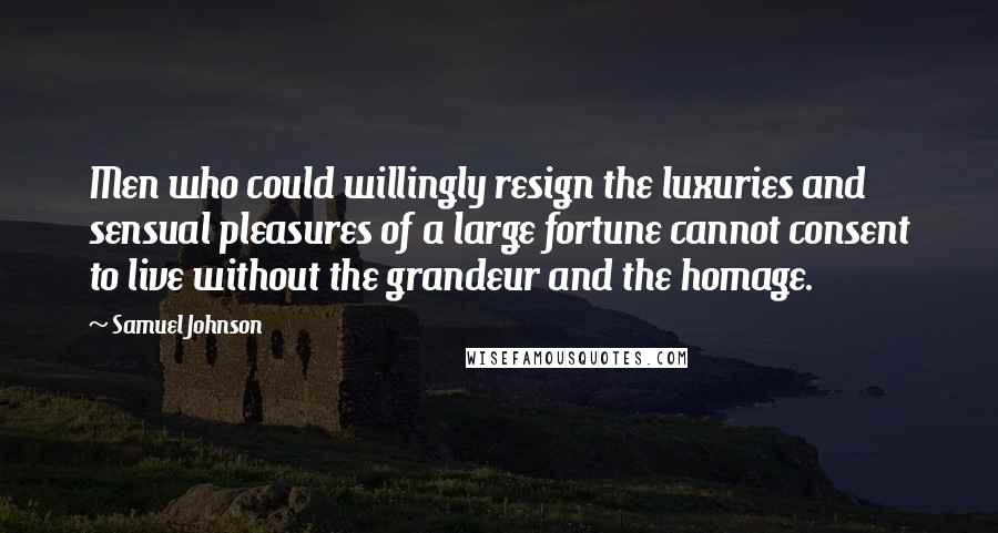 Samuel Johnson Quotes: Men who could willingly resign the luxuries and sensual pleasures of a large fortune cannot consent to live without the grandeur and the homage.