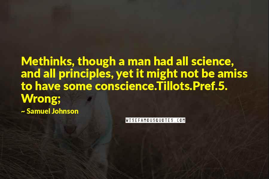 Samuel Johnson Quotes: Methinks, though a man had all science, and all principles, yet it might not be amiss to have some conscience.Tillots.Pref.5. Wrong;