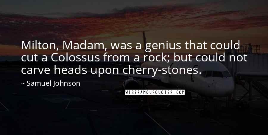 Samuel Johnson Quotes: Milton, Madam, was a genius that could cut a Colossus from a rock; but could not carve heads upon cherry-stones.