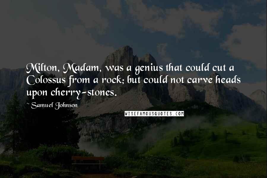 Samuel Johnson Quotes: Milton, Madam, was a genius that could cut a Colossus from a rock; but could not carve heads upon cherry-stones.