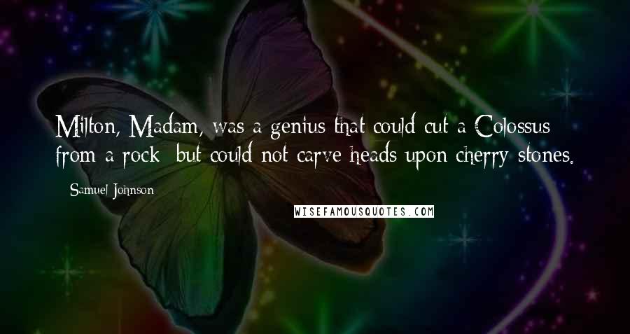 Samuel Johnson Quotes: Milton, Madam, was a genius that could cut a Colossus from a rock; but could not carve heads upon cherry-stones.