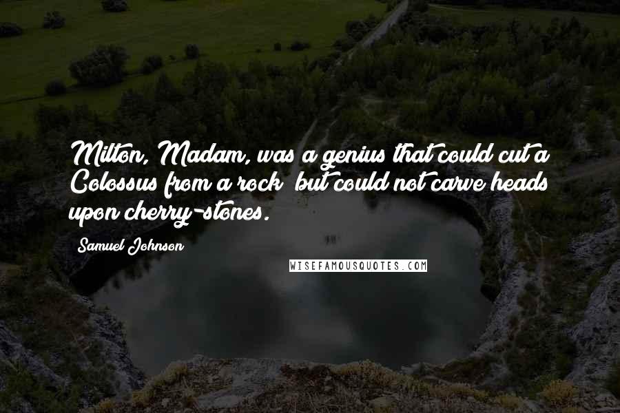 Samuel Johnson Quotes: Milton, Madam, was a genius that could cut a Colossus from a rock; but could not carve heads upon cherry-stones.