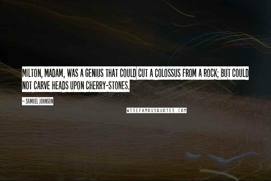 Samuel Johnson Quotes: Milton, Madam, was a genius that could cut a Colossus from a rock; but could not carve heads upon cherry-stones.