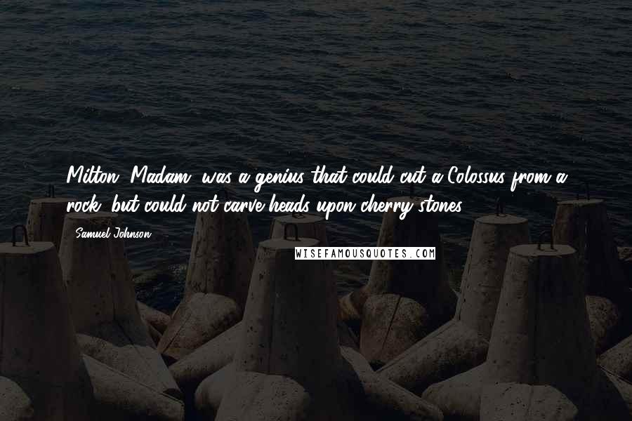 Samuel Johnson Quotes: Milton, Madam, was a genius that could cut a Colossus from a rock; but could not carve heads upon cherry-stones.