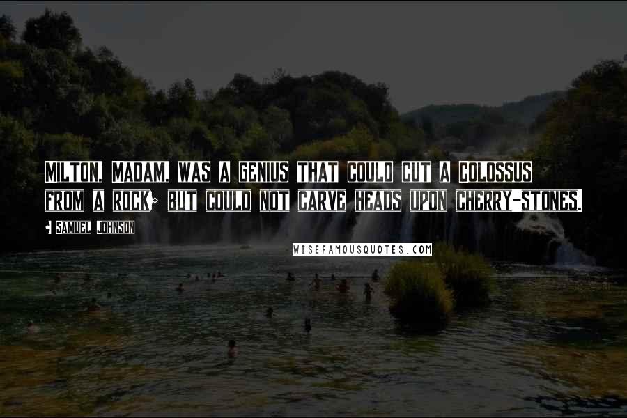 Samuel Johnson Quotes: Milton, Madam, was a genius that could cut a Colossus from a rock; but could not carve heads upon cherry-stones.