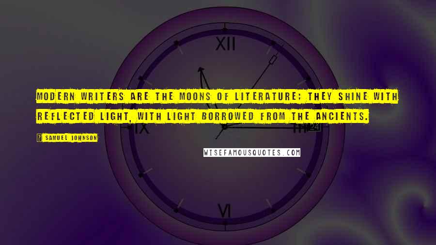 Samuel Johnson Quotes: Modern writers are the moons of literature; they shine with reflected light, with light borrowed from the ancients.