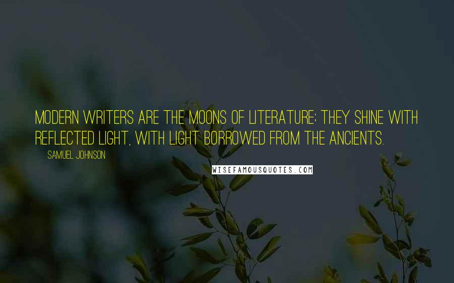 Samuel Johnson Quotes: Modern writers are the moons of literature; they shine with reflected light, with light borrowed from the ancients.