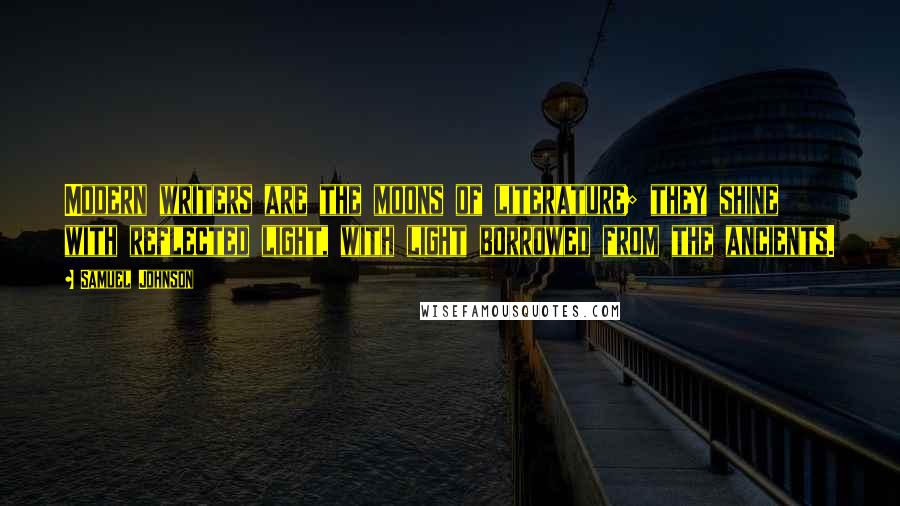 Samuel Johnson Quotes: Modern writers are the moons of literature; they shine with reflected light, with light borrowed from the ancients.