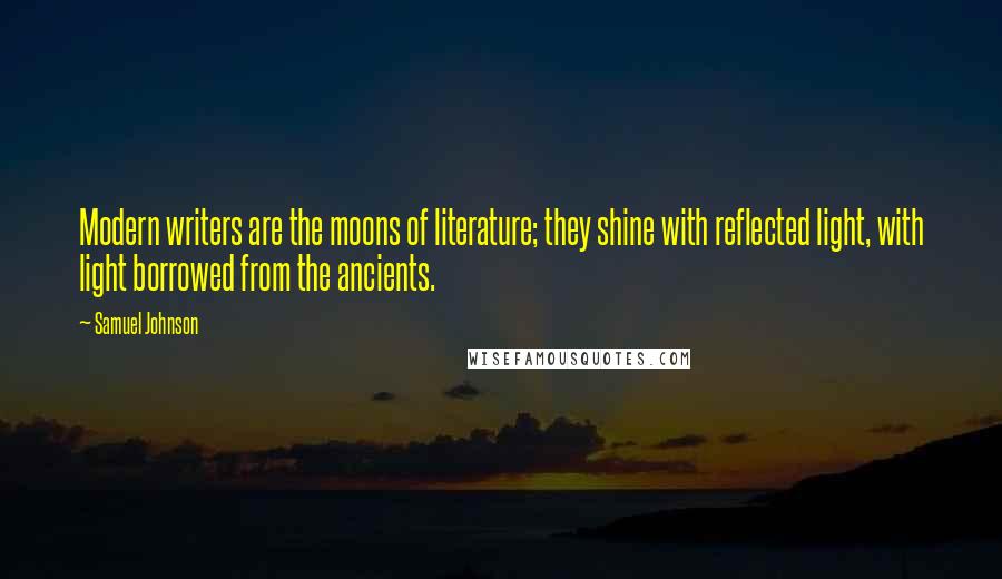 Samuel Johnson Quotes: Modern writers are the moons of literature; they shine with reflected light, with light borrowed from the ancients.