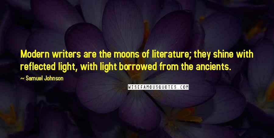 Samuel Johnson Quotes: Modern writers are the moons of literature; they shine with reflected light, with light borrowed from the ancients.