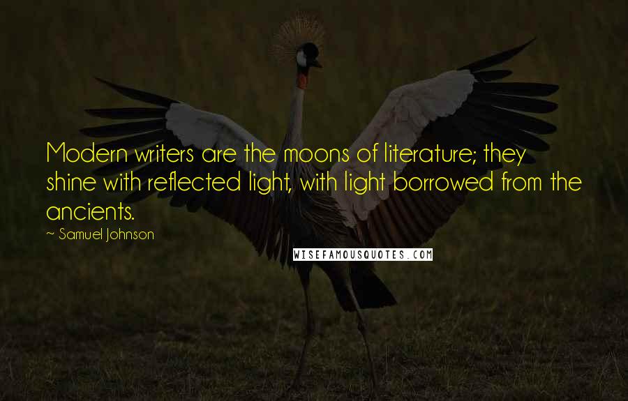 Samuel Johnson Quotes: Modern writers are the moons of literature; they shine with reflected light, with light borrowed from the ancients.