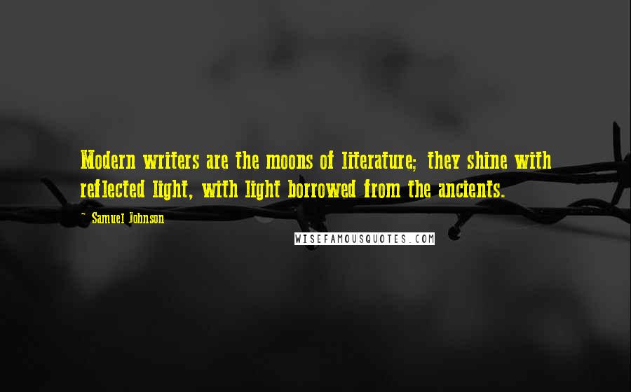 Samuel Johnson Quotes: Modern writers are the moons of literature; they shine with reflected light, with light borrowed from the ancients.