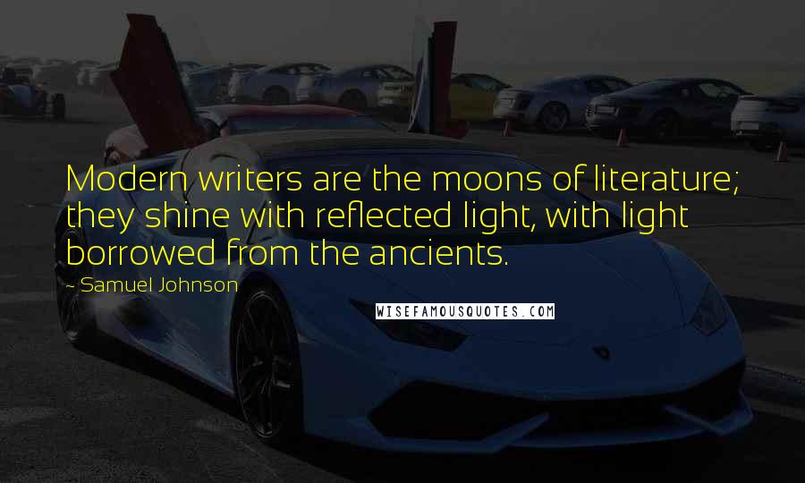 Samuel Johnson Quotes: Modern writers are the moons of literature; they shine with reflected light, with light borrowed from the ancients.